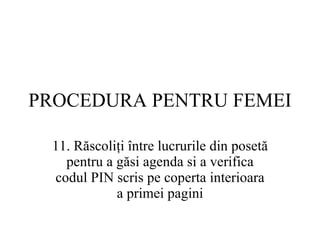 PROCEDURA  PENTRU FEMEI 11.  Răscoliţi între lucrurile din posetă pentru a găsi agenda si a verifica codul PIN scris pe coperta interioara a primei pagini 