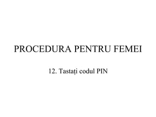 PROCEDURA  PENTRU FEMEI 12.  Tastaţi codul  PIN 