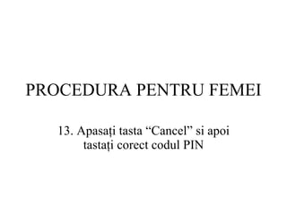 PROCEDURA  PENTRU FEMEI 13.  Apasaţi tasta “ Cancel ”   si apoi tastaţi corect codul PIN 