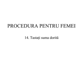 PROCEDURA  PENTRU FEMEI 14.  Tastaţi suma dorită 