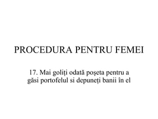 PROCEDURA  PENTRU FEMEI 17.  Mai goliţi odată poşeta pentru a găsi portofelul si depuneţi banii în el 