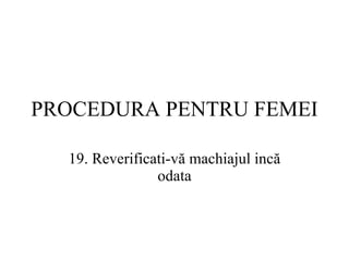 PROCEDURA  PENTRU FEMEI 19.  Reverificati-vă machiajul incă odata 