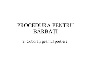 PROCEDURA  PENTRU BĂRBAŢI 2.  Coborâţi geamul portierei 