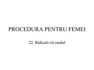 PROCEDURA  PENTRU FEMEI 22.  Ridicati-vă cardul 