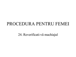 PROCEDURA  PENTRU FEMEI 24.  Reverificati-vă machiajul 
