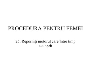 PROCEDURA  PENTRU FEMEI 25.  Reporniţi motorul care între timp s-a oprit 