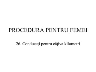 PROCEDURA  PENTRU FEMEI 26.  Conduceţi pentru câţiva  kilometri 