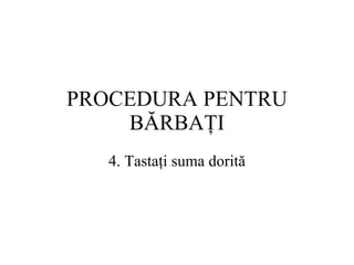 PROCEDURA  PENTRU BĂRBAŢI 4.  Tastaţi suma dorită 