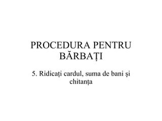 PROCEDURA  PENTRU BĂRBAŢI 5.  Ridicaţi cardul, suma de bani şi chitanţa 