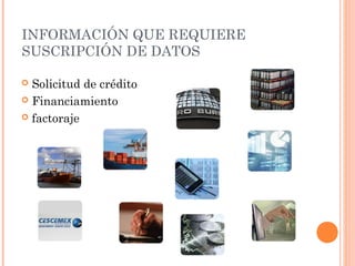 INFORMACIÓN QUE REQUIERE
SUSCRIPCIÓN DE DATOS
 Solicitud de crédito
 Financiamiento
 factoraje
 