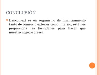 CONCLUSIÓN
 Bancomext es un organismo de financiamiento
tanto de comercio exterior como interior, esté nos
proporciona las facilidades para hacer que
nuestro negocio crezca.
 