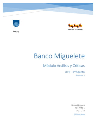 
 
 
 
   
     
Módulo Análisis y Críticas 
UP2 – Producto  
Premisa 3 
 
Bruno Demuro 
4047920‐1 
14/11/14 
 
 
2º Matutino 
Banco Miguelete
 