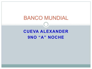 BANCO MUNDIAL

CUEVA ALEXANDER
 9NO “A” NOCHE
 