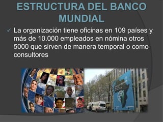 ESTRUCTURA DEL BANCO
MUNDIAL
 La organización tiene oficinas en 109 países y
más de 10.000 empleados en nómina otros
5000 que sirven de manera temporal o como
consultores
 