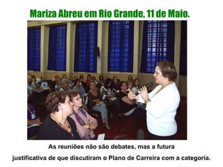 Mariza Abreu em Rio Grande, 11 de Maio. As reuniões não são debates, mas a futura justificativa de que discutiram o Plano de Carreira com a categoria. 