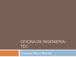 OFICINA DE INGENIERIA-
TEC
Proyectos Banco Mundial
 