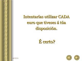 Intentarías utilizar CADA euro que tiveses á túa disposición. É certo? 