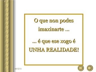 O que non podes imaxinarte … ... é que ese xogo é UNHA REALIDADE! 