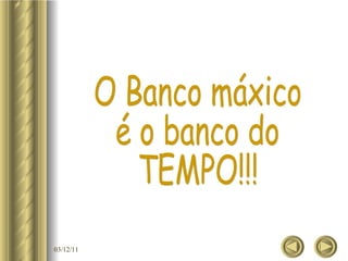 O Banco máxico é o banco do TEMPO!!! 