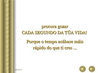 procura gozar CADA SEGUNDO DA TÚA VIDA!  Porque o tempo acábase máis rápido do que ti cres … 
