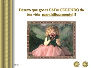 Desexo que goces CADA SEGUNDO da túa vida  marabillosamente !!! 