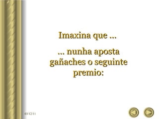 Imaxina que ...  …  nunha aposta gañaches o seguinte premio: 