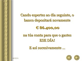 Cando espertes ao día seguinte, o banco depositará novamente €  86.400,00 na túa conta para que o gastes ESE DÍA! E así sucesivamente ... 