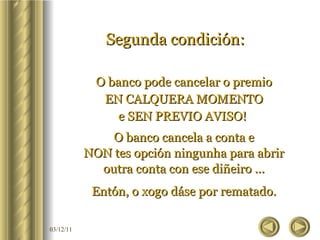 Segunda condición:   O banco pode cancelar o premio EN CALQUERA MOMENTO e SEN PREVIO AVISO!  O banco cancela a conta e NON tes opción ningunha para abrir outra conta con ese diñeiro ... Entón, o xogo dáse por rematado. 