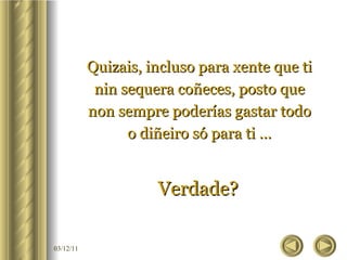 Quizais, incluso para xente que ti nin sequera coñeces, posto que non sempre poderías gastar todo o diñeiro só para ti … Verdade?  