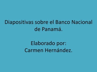 Diapositivas sobre el Banco Nacional
             de Panamá.

          Elaborado por:
        Carmen Hernández.
 