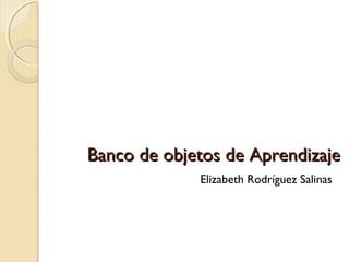 Banco de objetos de AprendizajeBanco de objetos de Aprendizaje
Elizabeth Rodríguez Salinas
 