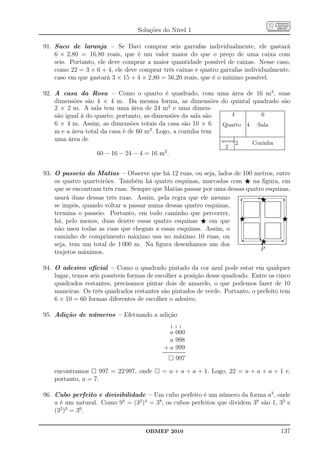 Soluções do Nível 1

91. Suco de laranja – Se Davi comprar seis garrafas individualmente, ele gastará
    6 × 2,80 = 16,80 reais, que é um valor maior do que o preço de uma caixa com
    seis. Portanto, ele deve comprar a maior quantidade possível de caixas. Nesse caso,
    como 22 = 3 × 6 + 4, ele deve comprar três caixas e quatro garrafas individualmente,
    caso em que gastará 3 × 15 + 4 × 2,80 = 56,20 reais, que é o mínimo possível.

92. A casa da Rosa – Como o quarto é quadrado, com uma área de 16 m2 , suas
    dimensões são 4 × 4 m. Da mesma forma, as dimensões do quintal quadrado são
    2 × 2 m. A sala tem uma área de 24 m2 e uma dimen- ............................................................................................................................................................................................
                                                                        .
    são igual à do quarto; portanto, as dimensões da sala são ...........
                                                                        .
                                                                        .
                                                                                           4                                        .
                                                                                                                                    .
                                                                                                                                    .
                                                                                                                                    .
                                                                                                                                    .
                                                                                                                                    .
                                                                                                                                    .
                                                                                                                                    .
                                                                                                                                    .
                                                                                                                                    .
                                                                                                                                    .
                                                                                                                                                                                6                                                                 .
                                                                                                                                                                                                                                                  .
                                                                                                                                                                                                                                                  .
                                                                                                                                                                                                                                                  .
                                                                                                                                                                                                                                                  .
                                                                                                                                                                                                                                                  .
                                                                                                                                                                                                                                                  .
                                                                                                                                                                                                                                                  .
                                                                                                                                                                                                                                                  .
                                                                                                                                                                                                                                                  .
                                                                                                                                                                                                                                                  .
                                                                                                                                    .
                                                                                                                                    .
                                                                                                                                    .                                                                                                             .
                                                                                                                                                                                                                                                  .
                                                                                                                                                                                                                                                  .
                                                                        .                                                           .                                                                                                             .
    6 × 4 m. Assim, as dimensões totais da casa são 10 × 6 ....... Quarto .......4 Sala
                                                                        .
                                                                        .
                                                                        .                                                           .
                                                                                                                                    .
                                                                                                                                    .                                                                                                             .
                                                                                                                                                                                                                                                  .
                                                                                                                                                                                                                                                  .
                                                                        .
                                                                        .
                                                                        .                                                           .
                                                                                                                                    .
                                                                                                                                    .                                                                                                             .
                                                                                                                                                                                                                                                  .
                                                                                                                                                                                                                                                  .
                                                                        .                                                           .                                                                                                             .
                                                                                                                                                                                                                                                  .
                                                                                                                                                                                                                                                  .
                                                                                                                                                                                                                                                  .
                                                                                                                                                                                                                                                  .
                                                                                                                                                                                                                                                  .
                                                                                                                                                                                                                                                  .
                                                                                                                                                                                                                                                  .
                                       2
    m e a área total da casa é de 60 m . Logo, a cozinha tem ..........
                                                                        .
                                                                        .
                                                                        .                                                           .
                                                                                                                                    .
                                                                                                                                    .                                                                                                             .
                                                                                                                                                                                                                                                  .
                                                                                                                                                                                                                                                  .
                                                                        .                                                           .
                                                                                                                                    .
                                                                                                                                    .                                                                                                             .
                                                                                                                                                                                                                                                  .
                                                                                                                                                                                                                                                  .
                                                                                                                                    .
                                                                                                                                    .
                                                                                                                                    .                                                                                                             .
                                                                                                                                                                                                                                                  .
                                                                                                                                                                                                                                                  .
                                                                                                                                    .
                                                                                                                                    .
                                                                                                                                    .                                                                                                             .
                                                                                                                                                                                                                                                  .
                                                                                                                                                                                                                                                  .
                                                                                                                                    .
                                                                                                                                    .                                                                                                             .
                                                              ..........................................................................................
    uma área de
                                                                        .........................................................................................
                                                                        .
                                                                        .
                                                                        .                        .
                                                                                                 .
                                                                                                 .
                                                                                                                                                                                                                                                  .
                                                                                                                                                                                                                                                  .
                                                                                                                                                                                                                                                  .
                                                                                                                                                                                                                                                  .
                                                                        .
                                                                        .
                                                                        .                        .
                                                                                                 .
                                                                                                 .                                                                                                                                                .
                                                                                                                                                                                                                                                  .
                                                                                                                                                                                                                                                  .
                                                                                                                                                                                                                           2                       Cozinha
                                                                        . Quintal
                                                                        .
                                                                        .                        .
                                                                                                 .
                                                                                                 .                                                                                                                                                .
                                                                                                                                                                                                                                                  .
                                                                                                                                                                                                                                                  .
                                                                        .
                                                                        .
                                                                        .                        .
                                                                                                 .
                                                                                                 .                                                                                                                                                .
                                                                                                                                                                                                                                                  .
                                                                                                                                                                                                                                                  .
                                                                                                 .                                                                                                    .                   .                                                                    .
                                                                                                                                                                                                             2
                                                                                                                                                                                                      .
                                                                                                                                                                                                      .
                                                                                                                                                                                                      .                   .
                                                                                                                                                                                                                          .
                                                                                                                                                                                                                          .                                                                    .
                                                                                                                                                                                                                                                                                               .
                                                                                                                                                                                                                                                                                               .
                                                                                                                                                                                                      .
                                                                                                                                                                                                      .
                                                                                                                                                                                                      .                   .
                                                                                                                                                                                                                          .
                                                                                                                                                                                                                          .                                                                    .
                                                                                                                                                                                                                                                                                               .
                                                                                                                                                                                                                                                                                               .
                                                                                                                                                                                                      .
                                                                                                                                                                                                      .                   .
                                                                                                                                                                                                                          .
                                                                                                                                                                                                      .........................................................................................
                                                                                                                                                                                                                          .                                                                    .
                                                                                                                                                                                                                                                                                               .
                                                                                                                                                                                                                                                                                               .
                                                                                                                                                                                                      ..........................................................................................
                                                                                                                                                                                                       .
                                                                                                                                        2
                                                            60 − 16 − 24 − 4 = 16 m .


93. O passeio do Matias – Observe que há 12 ruas, ou seja, lados de 100 metros, entre
    os quatro quarteirões. Também há quatro esquinas, marcadas com ⋆ na ﬁgura, em
    que se encontram três ruas. Sempre que Matias passar por uma dessas quatro esquinas,
    usará duas dessas três ruas. Assim, pela regra que ele mesmo ..............................................................................................-.....................................................................................................................
                                                                                                                                                               ...... ......
                                                                                                                                                                ..... .....
                                                                                                                                                               ...... ⋆
                                                                           . 6             .                                                                    .....
                                                                                                                                                                    .
                                                                                                                                                                    .      .
                                                                                                                                                                           .
                                                                                                                                                                           .                                                                                . 6                      .
    se impôs, quando voltar a passar numa dessas quatro esquinas, .......... ...........
                                                                           .
                                                                           .
                                                                           .               .
                                                                                           .                                                                        .
                                                                                                                                                                    .
                                                                                                                                                                    .      .
                                                                                                                                                                           .
                                                                                                                                                                           .                                                                                .
                                                                                                                                                                                                                                                            .
                                                                                                                                                                                                                                                            .                        .
                                                                                                                                                                                                                                                                                     .
                                                                                                                                                                                                                                                                                     .
                                                                                                                                                                    .
                                                                                                                                                                    .
                                                                                                                                                                    .      .
                                                                                                                                                                           .
                                                                                                                                                                           .                                                                                .
                                                                                                                                                                                                                                                            .
                                                                                                                                                                                                                                                            .                        .
                                                                                                                                                                                                                                                                                     .
                                                                                                                                                                                                                                                                                     .
                                                                                                                                                                    .
                                                                                                                                                                    .
                                                                                                                                                                    .      .
                                                                                                                                                                           .
                                                                                                                                                                           .                                                                                .
                                                                                                                                                                                                                                                            .
                                                                                                                                                                                                                                                            .                        .
                                                                                                                                                                                                                                                                                     .
                                                                                                                                                                                                                                                                                     .
                                                                                                                                                                    .
                                                                                                                                                                    .
                                                                                                                                                                    .      .
                                                                                                                                                                           .
                                                                                                                                                                           .                                                                                .
                                                                                                                                                                                                                                                            .
                                                                                                                                                                                                                                                            .                        .
                                                                                                                                                                                                                                                                                     .
                                                                                                                                                                                                                                                                                     .
                                                                           .               .                                                                        .
                                                                                                                                                                    .      .
                                                                                                                                                                           .                                                                                .
                                                                                                                                                                                                                                                            .                        .
                                                                                                                                                                                                                                                                                     .
    termina o passeio. Portanto, em todo caminho que percorrer, ......... ............................................................. ............................................................. ...........
                                                                           .
                                                                           .
                                                                           .               .
                                                                                           .
                                                                                           .                                                                        .
                                                                                                                                                                    .
                                                                                                                                                                    .      .
                                                                                                                                                                           .
                                                                                                                                                                           .                                                                                .
                                                                                                                                                                                                                                                            .
                                                                                                                                                                                                                                                            .                        .
                                                                                                                                                                                                                                                                                     .
                                                                           .               .                                                                        .      .                                                                                .


    há, pelo menos, duas dentre essas quatro esquinas ⋆ em que ........... ....................................................... ....................................................... ⋆
                                                                           .⋆
                                                                           .
                                                                           .                                                                                                                                                                                                         .
                                                                                                                                                                                                                                                                                     .
                                                                                                                                                                                                                                                                                     .
                                                                                                                                                                                                                                                                                     .
                                                                                                                                                                                                                                                                                     .
                                                                                                                                                                                                                                                                                     .
                                                                                                                                                                                                                                                                                     .
                                                                                                                                                                                                                                                                                     .
                                                                                                                                                                                                                                                                                     .
                                                                                                                                                                                                                                                                                     .
                                                                                                                                                                                                                                                                                     .
                                                                                                                                                                                                                                                                                     .
                                                                                                                                                                                                                                                                                     .
                                                                                                                                                                                                                                                                                     .
                                                                           .                                                                                                                                                                                                         .
    não usou todas as ruas que chegam a essas esquinas. Assim, o ...... .....
                                                                           .
                                                                           .
                                                                           .               .
                                                                                           .
                                                                                           .                                                                        .
                                                                                                                                                                    .
                                                                                                                                                                    .      .
                                                                                                                                                                           .
                                                                                                                                                                           .                                                                                .
                                                                                                                                                                                                                                                            .
                                                                                                                                                                                                                                                            .                        .
                                                                                                                                                                                                                                                                                     .
                                                                                                                                                                                                                                                                                     .
                                                                           .
                                                                           .
                                                                           .               .
                                                                                           .
                                                                                           .                                                                        .
                                                                                                                                                                    .
                                                                                                                                                                    .      .
                                                                                                                                                                           .
                                                                                                                                                                           .                                                                                .
                                                                                                                                                                                                                                                            .
                                                                                                                                                                                                                                                            .                        .
                                                                                                                                                                                                                                                                                     .
                                                                                                                                                                                                                                                                                     .
                                                                           .               .
                                                                                           .                                                                        .
                                                                                                                                                                    .
                                                                                                                                                                    .      .
                                                                                                                                                                           .
                                                                                                                                                                           .                                                                                .
                                                                                                                                                                                                                                                            .
                                                                                                                                                                                                                                                            .                        .
                                                                                                                                                                                                                                                                                     .
                                                                                                                                                                                                                                                                                     .
                                                                                                                                                                    .
                                                                                                                                                                    .
                                                                                                                                                                    .      .
                                                                                                                                                                           .
                                                                                                                                                                           .                                                                                .
                                                                                                                                                                                                                                                            .
                                                                                                                                                                                                                                                            .                        .
                                                                                                                                                                                                                                                                                     .
                                                                                                                                                                                                                                                                                     .
                                                                           .               .                                                                        .
                                                                                                                                                                    .      .
                                                                                                                                                                           .                                                                                .
                                                                                                                                                                                                                                                            .                        .
                                                                                                                                                                                                                                                                                     .
    caminho de comprimento máximo usa no máximo 10 ruas, ou ........ ......................................... ?.......................................- ...........
                                                                           .
                                                                           .
                                                                           .               .
                                                                                           .
                                                                                           .                                                                        .
                                                                                                                                                                    .
                                                                                                                                                                    .      .
                                                                                                                                                                           .
                                                                                                                                                                           .                                                                                .
                                                                                                                                                                                                                                                            .
                                                                                                                                                                                                                                                            .                        .
                                                                                                                                                                                                                                                                                     .
                                                                           .
                                                                           .               .
                                                                                           .
                                                                                           .                                                                        .
                                                                                                                                                                    .      .
                                                                                                                                                                           .
                                                                                                                                                                           .                                                                                .
                                                                                                                                                                                                                                                            .
                                                                                                                                                                                                                                                            .
                                                                                           .                                                                               .                                                                                .

                                                                                                                                                                        r
                                                                                           ....
                                                                                           ...
                                                                                             .                                                                             .
                                                                                                                                                                           .                                                                       ....     .
                                                                                                                                                                                                                                                            .

    seja, tem um total de 1 000 m. Na ﬁgura desenhamos um dos ..................................................................⋆..........................................................
                                                                           .
                                                                           .
                                                                           .                                                                                                                                                                                                         .
                                                                                                                                                                                                                                                                                     .
                                                                                                                                                                                                                                                                                     .
                                                                                                                                                                      .......
                                                                                                                                                                       ......

                                                                                                                                                                      P
    trajetos máximos.

94. O adesivo oﬁcial – Como o quadrado pintado da cor azul pode estar em qualquer
    lugar, temos seis possíveis formas de escolher a posição desse quadrado. Entre os cinco
    quadrados restantes, precisamos pintar dois de amarelo, o que podemos fazer de 10
    maneiras. Os três quadrados restantes são pintados de verde. Portanto, o prefeito tem
    6 × 10 = 60 formas diferentes de escolher o adesivo.

95. Adição de números – Efetuando a adição
                                                                                                                                                1 1 1
                                                                                                                                                 a 000
                                                                                                                                                 a 998
                                                                                                                                        + a 999
                                                                                                                                     ................................
                                                                                                                                      ................................

                                                                                                                                                       997

            encontramos      997 = 22 997, onde                                                                                      = a + a + a + 1. Logo, 22 = a + a + a + 1 e,
            portanto, a = 7.

96. Cubo perfeito e divisibilidade – Um cubo perfeito é um número da forma a3 , onde
    a é um natural. Como 94 = (32 )4 = 38 , os cubos perfeitos que dividem 38 são 1, 33 e
    (32 )3 = 36 .


                                                                                                                   OBMEP 2010                                                                                                                                                            137
 