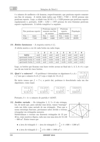 Soluções do Nível 1

      é o número de mulheres e de homens, respectivamente, que praticam esporte somente
      nos ﬁns de semana. A tabela dada indica que 8 563 + 7 582 = 16 145 pessoas não
      praticam esporte. Logo, a cidade tem 16 145 ÷ 5 = 3 229 pessoas que praticam esporte
      regularmente e, portanto, 3 229 − 1 252 = 1 977 pessoas do sexo feminino praticam
      esporte regularmente. A tabela completa é a seguinte.

                                                                          Praticam esporte                                Praticam
               Não praticam esporte                                       somente nos ﬁns                                  esporte                    População
                                                                              de semana                                 regularmente
               fem.                                   masc.               fem.      masc.                               fem. masc.                             total
               8 563                                  7 582               3 996     6 600                               1 977 1 252                           29 970


190. Botões luminosos – A resposta correta é (c).
      A tabela mostra a cor de cada botão em cada etapa.

                                                            1              2                          3       4                      5              6          7                       8
                 início                                    azul           azul                       azul    azul                   azul           azul       azul                    azul
           apertando botão 1                              verde          verde                       azul    azul                   azul           azul       azul                   verde
           apertando botão 3                              verde           azul                      verde   verde                   azul           azul       azul                   verde
           apertando botão 5                              verde           azul                      verde    azul                  verde          verde       azul                   verde

      Logo, os botões que ﬁcaram com luzes verdes acesas no ﬁnal são 1, 3, 5, 6 e 8, o que
      nos dá um total de cinco botões.

191. Qual é o número? – O problema é determinar os algarismos b, c, d, e                                                                                                               1bcdef
                                                                                                                                                                                                       × 3
     e f tais que o número b c d e f 1 seja o triplo de 1 b c d e f.                                                                                                               ...................................
                                                                                                                                                                                    ..................................
                                                                                                                                                                                       bcdef 1
      De início vemos que f = 7 e, a partir daí, podemos ir descobrindo cada um dos
      algarismos, como segue.

                    1bcde7                                        1bcd57                                        1bc857                                    1b2857
                                    × 3
                ...................................
                 ..................................     ;                         × 3
                                                              ...................................
                                                               ..................................     ;                         × 3
                                                                                                            ...................................
                                                                                                             ..................................   ;                       × 3
                                                                                                                                                      ...................................
                                                                                                                                                       ..................................
                    bcde71                                        bcd571                                        bc8571                                    b28571


      Portanto, b = 4 e o número de partida é 142 857.

192. Jardim variado – Os triângulos 1, 2, 5 e 6 são retângu-                                                                                                                    M
     los, de modo que, para calcular suas áreas, vamos “enxergar”
                                                                                                                                                          1                                               5
     cada um deles como metade de um retângulo. Para que a
     nossa estratégia funcione, precisamos saber dividir o terreno                                                                                                  3                            4
                                                                   N                                                                                                                                                     P
     retangular em retângulos menores.
     Subdividimos o terreno em dezesseis retângulos de 15 por                                                                                             2                                                      6
     40 m, como mostra a ﬁgura, cada um com uma área de 15×40
                                                                                                                                                                                             R
     = 600 m2 . Então temos que
                                                                                                                          1
        • a área do triângulo 1 = área do triângulo 5 =                                                                     × 4 × 600 = 1 200 m2 ;
                                                                                                                          2
                                                               1
        • a área do triângulo 2 =                                × 6 × 600 = 1 800 m2 e
                                                               2
166                                                                         OBMEP 2010
 