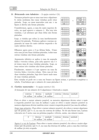Soluções do Nível 2

 30. Brincando com tabuleiro – A opção correta é (b).
      Notamos primeiro que se uma casa tem o algarismo
      0, então nenhuma das casas vizinhas pode estar
      pintada. Logo, as casas marcadas com um × na
      ﬁgura à direita não foram pintadas.
      Consideremos, agora, a casa do canto superior di-
      reito, na qual aparece o número 1. Ela tem três
      vizinhas, e já sabemos que duas delas não foram
      pintadas.
      Logo, a vizinha que sobra (a casa imediatamente
      abaixo) foi pintada. Podemos aplicar o mesmo ar-
      gumento às casas do canto inferior esquerdo e do
      canto inferior direito.

      Olhamos agora para o 2 na última linha. Como
      esta casa já tem duas vizinhas pintadas, todas suas
      outras vizinhas não foram pintadas.

      Argumento idêntico se aplica à casa da segunda
      linha e terceira coluna, pois nela aparece um 1 e
      já temos uma de suas vizinhas pintadas. Logo, as
      suas outras três vizinhas não foram pintadas.
      Finalmente, usamos o 3 que aparece na casa da
      terceira linha e terceira coluna. Esta casa já tem
      duas vizinhas pintadas, logo deve haver mais uma
      de suas vizinhas pintada.
      Esta vizinha só pode ser a casa em branco na ﬁgura acima, e podemos completar a
      tabela. Concluímos que o número de casas pintadas é 4.

 31. Cartões numerados – A opção correta é (b).
      A formação de um número de 6 algarismos é ilustrada a seguir.

                  centena      dezena       unidade    centena   dezena   unidade
                 de milhar    de milhar    de milhar

      Para se obter o menor número possível, os menores algarismos devem estar o mais
      à esquerda possível (na casa do milhar) e para se obter o maior número possível os
      maiores algarismos devem também estar o mais à esquerda possível (na casa do milhar).
      Jorge joga primeiro: Para obter o menor número possível, ele coloca o menor algarismo
      que ele possui, que é o 2, na casa da centena de milhar. Se ele não ﬁzesse isso, Larissa
      colocaria seu 5 nesta casa na próxima jogada e obteria, assim, um número maior.

                      2       dezena        unidade    centena   dezena   unidade
                             de milhar     de milhar

      Agora é a vez de Larissa: Para obter o maior número possível, ela coloca o maior alga-
      rismo que ela possui, que é o 5, na casa das dezenas de milhar, pois a casa das centenas
      de milhar já está ocupada.

190                                       OBMEP 2010
 