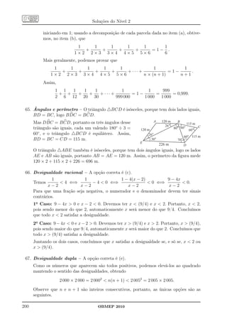 Soluções do Nível 2

           iniciando em 1; usando a decomposição de cada parcela dada no item (a), obtive-
           mos, no item (b), que
                            1   1   1   1   1     1
                              +   +   +   +    =1− .
                           1×2 2×3 3×4 4×5 5×6    6
           Mais geralmente, podemos provar que
               1   1   1   1   1               1           1
                 +   +   +   +    + ··· +             =1−     .
              1×2 2×3 3×4 4×5 5×6         n × (n + 1)     n+1
           Assim,
                 1 1  1   1   1            1          1      999
                  + +   +   +   + ··· +         =1−       =       = 0,999.
                 2 6 12 20 30           999 000     1 000   1 000

 65. Ângulos e perímetro – O triângulo △BCD é isósceles, porque tem dois lados iguais,
     BD = BC, logo B DC = B CD.
      Mas DBC = B CD, portanto os três ângulos desse                 A     120 m     B
                                                                                               115 m
                                                                             26°
      triângulo são iguais, cada um valendo 180◦ ÷ 3 =       120 m                 80° 60°
                                                                                                60°
                                                                                                       C

      60◦ , e o triângulo △BCD é equilátero. Assim,               26°
                                                                                           60° 115 m
      BD = BC = CD = 115 m.                                         30°              70°
                                                             E
                                                                          226 m            D
      O triângulo △ABE também é isósceles, porque tem dois ângulos iguais, logo os lados
      AE e AB são iguais, portanto AB = AE = 120 m. Assim, o perímetro da ﬁgura mede
      120 × 2 + 115 × 2 + 226 = 696 m.

 66. Desigualdade racional – A opção correta é (c).
               1             1                 1 − 4(x − 2)         9 − 4x
     Temos        4 ⇐⇒          − 4  0 ⇐⇒                  0 ⇐⇒          0.
            x−2            x−2                    x−2               x−2
     Para que uma fração seja negativa, o numerador e o denominador devem ter sinais
     contrários.
      1o Caso: 9 − 4x  0 e x − 2  0. Devemos ter x  (9/4) e x  2. Portanto, x  2,
      pois sendo menor do que 2, automaticamente x será menor do que 9/4. Concluímos
      que todo x  2 satisfaz a desigualdade.
      2o Caso: 9 − 4x  0 e x − 2  0. Devemos ter x  (9/4) e x  2. Portanto, x  (9/4),
      pois sendo maior do que 9/4, automaticamente x será maior do que 2. Concluímos que
      todo x  (9/4) satisfaz a desigualdade.
      Juntando os dois casos, concluímos que x satisfaz a desigualdade se, e só se, x  2 ou
      x  (9/4).

 67. Desigualdade dupla – A opção correta é (e).
      Como os números que aparecem são todos positivos, podemos elevá-los ao quadrado
      mantendo o sentido das desigualdades, obtendo
                    2 000 × 2 000 = 2 0002  n(n + 1)  2 0052 = 2 005 × 2 005.
      Observe que n e n + 1 são inteiros consecutivos, portanto, as únicas opções são as
      seguintes.

200                                    OBMEP 2010
 