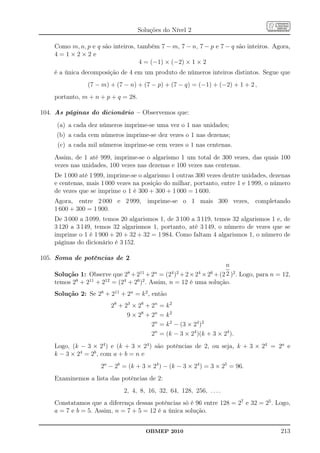 Soluções do Nível 2

    Como m, n, p e q são inteiros, também 7 − m, 7 − n, 7 − p e 7 − q são inteiros. Agora,
    4=1×2×2 e
                                    4 = (−1) × (−2) × 1 × 2
    é a única decomposição de 4 em um produto de números inteiros distintos. Segue que
                (7 − m) + (7 − n) + (7 − p) + (7 − q) = (−1) + (−2) + 1 + 2 ,
    portanto, m + n + p + q = 28.

104. As páginas do dicionário – Observemos que:
     (a) a cada dez números imprime-se uma vez o 1 nas unidades;
     (b) a cada cem números imprime-se dez vezes o 1 nas dezenas;
     (c) a cada mil números imprime-se cem vezes o 1 nas centenas.
    Assim, de 1 até 999, imprime-se o algarismo 1 um total de 300 vezes, das quais 100
    vezes nas unidades, 100 vezes nas dezenas e 100 vezes nas centenas.
    De 1 000 até 1 999, imprime-se o algarismo 1 outras 300 vezes dentre unidades, dezenas
    e centenas, mais 1 000 vezes na posição do milhar, portanto, entre 1 e 1 999, o número
    de vezes que se imprime o 1 é 300 + 300 + 1 000 = 1 600.
    Agora, entre 2 000 e 2 999, imprime-se o 1 mais 300 vezes, completando
    1 600 + 300 = 1 900.
    De 3 000 a 3 099, temos 20 algarismos 1, de 3 100 a 3 119, temos 32 algarismos 1 e, de
    3 120 a 3 149, temos 32 algarismos 1, portanto, até 3 149, o número de vezes que se
    imprime o 1 é 1 900 + 20 + 32 + 32 = 1 984. Como faltam 4 algarismos 1, o número de
    páginas do dicionário é 3 152.

105. Soma de potências de 2
                                                                     n
    Solução 1: Observe que 28 + 211 + 2n = (24 )2 + 2 × 24 × 26 + (2 2 )2 . Logo, para n = 12,
    temos 28 + 211 + 212 = (24 + 26 )2 . Assim, n = 12 é uma solução.
    Solução 2: Se 28 + 211 + 2n = k 2 , então
                         28 + 23 × 28 + 2n   = k2
                               9 × 28 + 2n   = k2
                                        2n   = k 2 − (3 × 24 )2
                                        2n   = (k − 3 × 24 )(k + 3 × 24 ).
    Logo, (k − 3 × 24 ) e (k + 3 × 24 ) são potências de 2, ou seja, k + 3 × 24 = 2a e
    k − 3 × 24 = 2b , com a + b = n e
                     2a − 2b = (k + 3 × 24 ) − (k − 3 × 24 ) = 3 × 25 = 96.
    Examinemos a lista das potências de 2:
                              2, 4, 8, 16, 32, 64, 128, 256, . . . .
    Constatamos que a diferença dessas potências só é 96 entre 128 = 27 e 32 = 25 . Logo,
    a = 7 e b = 5. Assim, n = 7 + 5 = 12 é a única solução.


                                      OBMEP 2010                                          213
 