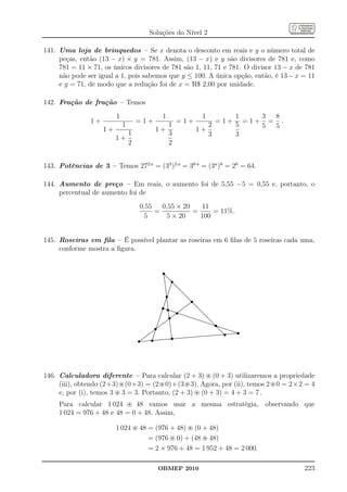 Soluções do Nível 2

141. Uma loja de brinquedos – Se x denota o desconto em reais e y o número total de
     peças, então (13 − x) × y = 781. Assim, (13 − x) e y são divisores de 781 e, como
     781 = 11 × 71, os únicos divisores de 781 são 1, 11, 71 e 781. O divisor 13 − x de 781
     não pode ser igual a 1, pois sabemos que y ≤ 100. A única opção, então, é 13 − x = 11
     e y = 71, de modo que a redução foi de x = R$ 2,00 por unidade.

142. Fração de fração – Temos
                         1                                             1                                                             1                                                   1    3 8
               1+                =1+                                                        =1+                                                          =1+                               =1+ = .
                             1                                                  1                                                              2                                         5    5 5
                    1+                                     1+                                                              1+
                            1                                                   3                                                              3                                         3
                         1+
                            2                                                   2


143. Potências de 3 – Temos 272 a = (33 )2 a = 36 a = (3a )6 = 26 = 64.

144. Aumento de preço – Em reais, o aumento foi de 5,55 −5 = 0,55 e, portanto, o
     percentual de aumento foi de
                                  0,55   0,55 × 20    11
                                       =           =     = 11%.
                                    5      5 × 20    100


145. Roseiras em ﬁla – É possível plantar as roseiras em 6 ﬁlas de 5 roseiras cada uma,
     conforme mostra a ﬁgura.


                                                                        s...
                                                                          .
                                                                         ...

                                                                                     s
                                                                         . ..
                                                                         . ...
                                                                          . ..
                                                                          . ...
                                                                          . ...
                                                                          . ...
                                                                          .
                                                                          . ...      ..
                                                                          ..         ..
                                                                           .
                                                                           .          ....
                                                                                      .. .
                                                                           . .. .....
                                                                           .
                                                                           . .. .....
                                                                           . . . ..
                                                                            . .                 ...
                                                                            . .
                                                                            . .                 ...
                                                                                                   ..

                                                                             s
                                                                            . .
                                                                            . .                    ..
                                                                                                    ..
                                                                            . .
                                                                             ..                      ...
                                                                                                      ..
                                                                                                       ..
                                                                             ..
                                                                             ..                         ...
                                                                                                         ..
                                                                             ..                           ..

                                                                                                                     s
                                                                             ..
                                                                             .                              ...
                                                                                                             ..
                                                                                                             ..
                                                                              .
                                                                              ..                                ...
                                                                                                                 ..
                                                                             ..
                                                                             ..                                    ...
                                                                                                                    ...
                                                                            ..
                                                                            ..
                                                                            ..                                        ...
                                                                                                                       .

                                                                       s s
                                                                           . .
                                                                           . .                                         .. .
                                                                                                                    .........
                                                                          . .                                     ... ....
                                                                         . .
                                                                          . .
                                                                         . .                                 .....
                                                                                                              ....           ...
                                                                                                                              ...

                                                                            s
                                                                        ... .                                .
                                                                         . .
                                                                        ........
                                                                       . .                             ..
                                                                                                      .. ....
                                                                                                        ....                    ...
                                                                                                                                 ...
                                                                                                                                   ..
                                                                      . ............. ......
                                                                       . ......  . ...... .......
                                                                                                                                    ...
                                                                                                                                     ...
                                                                                                                                       ..

                                                                          s
                                                                     ..
                                                                      .          .
                                                                                 .         ......
                                                                                              ......                                    ...
                                                                                                                                         ...
                                                                    .
                                                                    ..           . ..... ..........
                                                                                 .            .
                                                                                  . ...... .........                                       ..
                                                                                                                                            ..
                                                                                                                                            .....
                                                                   ..             . ...
                                                                                  . ...                     .......
                                                                                                               .......                         ..
                                                                                                                                               ..
                                                                   .              ...
                                                                                  ..                                  .......
                                                                                                                         .......                 ...
                                                                                                                                                  ..
                                                                                                                                                   ..
                                                                  .             ....
                                                                                                                                                          s
                                                                  .
                                                                  .             ...
                                                                              .. .
                                                                               .   .                                          .......
                                                                                                                                      ....... .....
                                                                                                                                .......              .
                                                                 .
                                                                . ...... .
                                                                 .        .... .                                                         ....... ...
                                                                                                                                              ....... . ..

                                                           s
                                                                . .... .
                                                                .
                                                               . ......
                                                                                   .
                                                                                   .
                                                                                   ..
                                                                                                                                                 ....... ...
                                                                                                                                                          .
                                                                                                                                                      .......
                                                                                                                                                         ......
                                                                                                                                                             ..
                                                                                                                                                           .......
                                                              ......
                                                               .
                                                              .....                 .

                                                                                                                                                                                              s
                                                                                    .
                                                                                    .                                                                          ........
                                                                                                                                                                 .. .
                                                                                                                                                                ..........

                                                                                                                                                                         s
                                                             .
                                                           .. .
                                                           ....
                                                                                    .
                                                                                    ..
                                                                                                                                                                  .. .......
                                                                                                                                                                   ... ........
                                                                                                                                                                    ...
                                                       .....
                                                      .......                        .
                                                                                     .                                                                                 ... ............
                                                                                                                                                                      ..           .......

                                                                                     s
                                                     .
                                                     . .                             .                                                                                  ...               .....
                                                 .... .
                                                 .... .                              .
                                                                                     .                                                                                    ..
                                                                                                                                                                     .......................
                                                                                                                                                                    .......................
                                                                                                                                                                                            ...

                                                      s
                                                                                     .

                                 s
                                                . .                                                                                                                        .
                                            ..... .
                                            .... .                                    .
                                                                                      .
                                                                                      . .....................................
                                                                                      .                                             .... .......................
                                                                                                                                        .......................
                                       ....
                                           .
                                        ....           ..                             ...................................
                                      .
                                      .
                                  ...................................    .............
                                                                              ........ .
                                  ................................
                                 ....
                                 ....                 .




146. Calculadora diferente – Para calcular (2 + 3) ⊛ (0 + 3) utilizaremos a propriedade
     (iii), obtendo (2+3)⊛(0+3) = (2⊛0)+(3⊛3). Agora, por (ii), temos 2⊛0 = 2×2 = 4
     e, por (i), temos 3 ⊛ 3 = 3. Portanto, (2 + 3) ⊛ (0 + 3) = 4 + 3 = 7 .
     Para calcular 1 024 ⊛ 48 vamos usar a mesma estratégia, observando que
     1 024 = 976 + 48 e 48 = 0 + 48. Assim,

                         1 024 ⊛ 48 = (976 + 48) ⊛ (0 + 48)
                                    = (976 ⊛ 0) + (48 ⊛ 48)
                                    = 2 × 976 + 48 = 1 952 + 48 = 2 000.

                                                               OBMEP 2010                                                                                                                            223
 