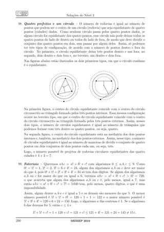 Soluções do Nível 3

 98. Quatro prefeitos e um círculo – O número de rodovias é igual ao número de
     pontos que podem ser o centro de um círculo (rodovia) que seja equidistante de quatro
     pontos (cidades) dados. Como nenhum círculo passa pelos quatro pontos dados, se
     algum círculo for equidistante dos quatro pontos, esse círculo não pode deixar todos os
     quatro pontos do lado de dentro ou todos do lado de fora, de modo que deve dividir o
     conjunto dos quatro pontos em dois, sem passar por algum deles. Assim, só podemos
     ter três tipos de conﬁguração, de acordo com o número de pontos dentro e fora do
     círculo. No primeiro, o círculo equidistante deixa três pontos dentro e um fora; no
     segundo, dois dentro e dois fora e, no terceiro, um dentro e dois fora.
      Nas ﬁguras abaixo estão ilustrados os dois primeiros tipos, em que o círculo contínuo
      é o equidistante.
                                                                                                                                                                                  .. .. .. .. ..
                                                                                                                                                                             .. .. .. .. .. ... ..
                                                                                                                                                                  . ..  .. ...                             .. .
                                                                                                                                                                 .. .                                        . ..
                                                        .. ...
                                                         .. ..
                                                                    .. .. .. .. ..
                                                                   .. .. .. .. ...
                                                                                              ... .
                                                                                               .. .                                                        .. .
                                                                                                                                                          ..                        ..................
                                                                                                                                                                                  ....................
                                                                                                                                                                                                                  ..
                                                                                                                                                                                                                      ..
                                                                                                                                                                                                                      .
                                                  .. .
                                                 ..                                                  ..
                                                                                                      ..                                              ..
                                                                                                                                                       .               ...
                                                                                                                                                                        ..........
                                                                                                                                                                          .......                       .....
                                                                                                                                                                                                         .....            ..
                                                                                                                                                                                                                           .
                                             ..
                                            ..                                                             .                                    ..
                                                                                                                                                 .                 ....
                                                                                                                                                                  ....                                        ....
                                                                                                                                                                                                               ....            ..
                                        ..                    ...........................
                                                               ..........................                  ..                                                  ..
                                                                                                                                                               .                                                                .
                                    ..
                                         .
                                                     .. ......
                                                       ......                                  ....
                                                                                                ....           .
                                                                                                               .                            .. .....
                                                                                                                                             .             ....                ..  .. .. .. .. .
                                                                                                                                                                                   .. .. ... .. .                 ...
                                                                                                                                                                                                                   ...
                                                                                                                                                                                                                     ..
                                                                                                                                                                                                                      ..           .
                                                                                                                                                                                                                                   .
                                     .          ....
                                                ....
                                                     .
                                                                           . ... ..                 ....
                                                                                                     ...          ..
                                                                                                                   .                      .
                                                                                                                                          .            ..
                                                                                                                                                        .                 . .
                                                                                                                                                                         .. .                          ..
                                                                                                                                                                                                       ..               .. ..
                                                                                                                                                                                                                         ..
                                 .. .....
                                  .
                                           ...
                                              .
                                                           .. .... .. .. ... .. ..
                                                                     .. . .      s
                                                                                .... .. . ....           ...          ..
                                                                                                                       .                .
                                                                                                                                         .           ..
                                                                                                                                                    ..
                                                                                                                                                       .             ..
                                                                                                                                                                      .                                    ..
                                                                                                                                                                                                               ..           .. ..
                                                                                                                                                                                                                           ..         .
                              .. ...
                               .         ..           ..                       . ..
                                                                              .. .. .. .. .... ..
                                                                                              .              ..                        .         ..
                                                                                                                                                 .. . .          ..                                               ..         ..
                                                                                                                                                                                                                              ..        .
                            .
                            .          .. ..
                                      ..         .
                                                      .
                                                                            .. ..
                                                                             .        ..           .           .. ..
                                                                                                                 ..                  .
                                                                                                                                     ..
                                                                                                                                              ..
                                                                                                                                               .            s
                                                                                                                                                            ...........................................
                                                                                                                                                             ..........................................
                                                                                                                                                                                          .
                                                                                                                                                                                                                  .s            ..
                                                                                                                                                                                                                                 .       .
                                                                                                                                                                                                                                         .
                                                                                                       ..         .. .                                                                    .                                      .        .
                                    .. .                                  ..                            .                                     .

                                                                                                                                                                                       q
                          .          .        .                            .            ..                                          .
                                                                                                                                    .        .
                                                                                                                                             .            .
                                                                                                                                                          .                               .
                                                                                                                                                                                          .                            .          .
                                                                                                                                                                                                                                  .       .
                          .         .
                                   . .                                  ..
                                                                         .               ..               .. .. .   .
                                                                                                                    .        ..             ..           .                                .
                                                                                                                                                                                          .
                                                                                                                                                                                          .                            .          ..
                                                                                                                                                                                                                                   .
                                                                                                                                                                                                                                           .


                                                                           q
                         . ..                                                             ..                                       .        .           .                                 .
                                                                                                                                                                                          .                                        .       .
                         . . ..   .
                                  .                                   ..
                                                                       .                   .
                                                                                            .               . .
                                                                                                            . .      .        ..   .        .
                                                                                                                                            .
                                                                                                                                            .           .                                 .
                                                                                                                                                                                          .
                                                                                                                                                                                          .                             .
                                                                                                                                                                                                                        .
                                                                                                                                                                                                                        .          .
                                                                                                                                                                                                                                   .       .
                        .        . .                                 ..
                                                                     .                 .....
                                                                                          ...
                                                                                    ..... ..                 . .
                                                                                                                      .            .
                                                                                                                                   .        .
                                                                                                                                            .           .                                 .
                                                                                                                                                                                          ..
                                                                                                                                                                                                                                   .
                                                                                                                                                                                                                                   .
                                                                                                                                                                                                                                   .
                        .        .
                                                                    .................. ..                    . .
                                                                                                             . .               .
                                                                                                                               .   .        .
                                                                                                                                            .           .                                 ..                                       .
                                                                                                                                                                                                                                   .
                        .
                        .
                                 .
                                 . .
                                 . .
                                 . .                               .............                ..
                                                                                                 ..                    .
                                                                                                                       .
                                                                                                                       .           .
                                                                                                                                   .        .
                                                                                                                                            .
                                                                                                                                            .
                                                                                                                                                        .                                   ..
                                                                                                                                                                                            ..
                                                                                                                                                                                                                        .
                                                                                                                                                                                                                        .          .
                                                                                                                                                                                                                                   .
                                                                                                                                                                                                                                   .
                                                                                                                                                                                                                                           .
                                                                                                                                                                                                                                           .
                        .
                        .
                                 . .
                                 .
                                 .                               ..
                                                                 .          .
                                                                            .
                                                                            .
                                                                            .                     .. . .
                                                                                                   ..        . .       .
                                                                                                                               .    .       ..
                                                                                                                                             .
                                                                                                                                                         .
                                                                                                                                                         .
                                                                                                                                                         .                                    ..
                                                                                                                                                                                               ..                      .
                                                                                                                                                                                                                       ..          .
                                                                                                                                                                                                                                  . ..
                                                                                                                                                                                                                                  .      s .
                        .        .
                                 . .                           ..
                                                                .            .
                                                                             .                       .. . .           ..       .    .        ..           ..                                     ..                   .
                                                                                                                                                                                                                      .          . ....
                                                                                                                                                                                                                                  . .
                                                                                                                                                                                                                                 . ... .
                         .
                         .
                                 . .
                                  .
                                  . ..                       ..
                                                             .               .
                                                                             ..                       .. . . . .
                                                                                                                              ..     .
                                                                                                                                     ..
                                                                                                                                              .
                                                                                                                                              ...
                                                                                                                                                ..           ..
                                                                                                                                                              .
                                                                                                                                                                                                  ..                .           ....... .
                                                                                                                                                                                                                                ...... .
                                  .                                           .                         .                                                                                          ..             . ..... .  ...
                                   .
                                   .       .               ..
                                                            .                 .
                                                                               . ................ ..
                                                                               .
                                                                               . .... ............. ..
                                                                                                        s.
                                                                                                         .          .
                                                                                                                    .         .        .          ..
                                                                                                                                                   ..            ..                                 ..
                                                                                                                                                                                                     .. . .. ........ ..
                          .
                          .. ..     .
                                    .. .. ..  . ..                            .........
                                                                               .                        . .
                                                                                                        . .                  .         .
                                                                                                                                         .. ...       ..
                                                                                                                                                                  .
                                                                                                                                                                      ..
                                                                                                                                                                      .                               .. .. . .........    ..
                            .         ..         .. . ..................
                                                  . ..................                                                      .             .             ..                .. .
                                                                                                                                                                           .. .                         . .. .. ..
                                                                                                                                                                                                       .. .... ..
                            .
                              .. ....
                                       ..              .
                                                     ...
                                                       .
                                                      qs                                           ..          .. ..
                                                                                                              ..
                                                                                                                .                           ..           ...
                                                                                                                                                           ...                  . .. .. .. .. ........ ....
                                                                                                                                                                                 . .. .. .. .. ........ .....                      .
                               .         ..           ..                                      ..
                                                                                               .            ...          ..                  .               ....
                                                                                                                                                              ....                   .. .. . .... .
                                                                                                                                                                                                     ... ..       .                .
                                           ...
                                            ...            .. .
                                                            .. .  . .. .. .. .. ..
                                                                  . .. .. .. .. .
                                                                                           .             ...
                                                                                                        ...           ..
                                                                                                                                                ..
                                                                                                                                                 .                 .....
                                                                                                                                                                     .....                          ... ....
                                                                                                                                                                                                 .... .....                   ..
                                                                                                                                                                                                                               .
                                 ..
                                  .           ....
                                               ....                   .. .. .                       ....
                                                                                                   ....
                                                                                                                       .                              ..
                                                                                                                                                       .                 ......                 .... .....
                                                                                                                                                                                .......................
                                                                                                                                                                           ........
                                                                                                                                                                                    ..................
                                                                                                                                                                                                                          . .
                                    ..
                                     .             .....
                                                    .....                                    .....                ..
                                                                                                                   .                                                                     .. ...
                                                                                                                                                                                              .                        ..
                                                          ......                             .....            ..
                                                                                                                                                          ..
                                                                                                                                                           ..
                                                                                                                                                                                       ...
                                                                                                                                                                                        ..                        ..
                                                                                                                                                                                                                  ..
                                                                                                                                                                                                                      .
                                        ..
                                         .                       .......................
                                                           .......
                                                                   .....................                  ..
                                                                                                               .                                                ..
                                                                                                                                                                .. .   .. .. .......
                                                                                                                                                                        .. .........                        .. .
                                                                                                                                                                                                           .. .
                                            ..
                                             ..
                                                 ..                                                  ..   ..                                                               s .. .. .. .. .. ... ..
                                                                                                                                                                               . .. .. .. .. ..
                                                                                                                                                                                  .. . . .
                                                  .. .  .. ..
                                                         .. .... .. .. .. .. ... ..            .. .
                                                                                              .. .
                                                                   .. .. .. .. ..
                                                                    .. . . .
                                                                           s
                                                                           q


      Na primeira ﬁgura, o centro do círculo equidistante coincide com o centro do círculo
      circunscrito ao triângulo formado pelos três pontos internos. Essa mesma conﬁguração
      ocorre no terceiro tipo, em que o centro do círculo equidistante coincide com o centro
      do círculo circunscrito ao triângulo formado pelos três pontos externos. Assim, nesses
      dois tipos, o número de círculos equidistantes é igual ao número de triângulos que
      podemos formar com três dentre os quatro pontos, ou seja, quatro.
      Na segunda ﬁgura, o centro do círculo equidistante está na mediatriz dos dois pontos
      internos e, também, na mediatriz dos dois pontos externos. Assim, nesse tipo, o número
      de círculos equidistantes é igual ao número de maneiras de dividir o conjunto de quatro
      pontos em dois conjuntos de dois pontos cada um, ou seja, três.
      Logo, o número possível de projetos de rodovias circulares equidistantes das quatro
      cidades é 4 + 3 = 7.

 99. Fatoriais – Queremos a b c = a! + b! + c! com algarismos 0 ≤ a, b, c ≤ 9. Como
     0! = 1! = 1, 2! = 2, 3! = 6 e 4! = 24, algum dos algarismos a, b ou c deve ser maior
     do que 4, pois 0! + 1! + 2! + 3! + 4! = 34 só tem dois dígitos. Se algum dos algarismos
     a, b ou c for maior do que ou igual a 6, teremos a b c = a! + b! + c!  6! = 720,
     o que acarreta que algum dos algarismos a, b ou c é, pelo menos, igual a 7; mas
     então a b c = a! + b! + c!  7! = 5 040 tem, pelo menos, quatro dígitos, o que é uma
     impossibilidade.
      Assim, algum dentre a, b e c é igual a 5 e os demais são menores do que 5. O menor
      número possível é 5! + 1! + 0! = 120 + 1 + 1 = 122 e o maior número possível é
      5! + 3! + 4! = 120 + 6 + 24 = 150. Logo, o algarismo a das centenas é 1. Se o algarismo
      b das dezenas for 5, então c ≤ 4 e

            1! + 5! + c! = 1 + 120 + c! = 121 + c! ≤ 121 + 4! = 121 + 24 = 145 = 15 c.

290                                                                                                 OBMEP 2010
 