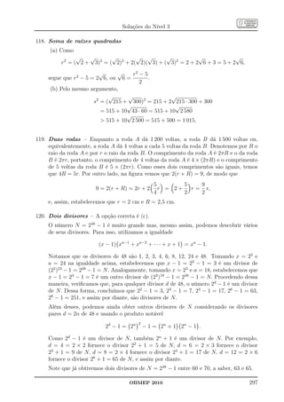 Soluções do Nível 3

118. Soma de raízes quadradas
     (a) Como
                √   √       √        √ √        √           √             √
          r2 = ( 2 + 3)2 = ( 2)2 + 2( 2)( 3) + ( 3)2 = 2 + 2 6 + 3 = 5 + 2 6,
                         √      √     r2 − 5
     segue que r2 − 5 = 2 6, ou 6 =          .
                                         2
      (b) Pelo mesmo argumento,
                             √      √                 √
                       s2 = ( 215 + 300)2 = 215 + 2 215 · 300 + 300
                                    √                  √
                          = 515 + 10 43 · 60 = 515 + 10 2 580
                                    √
                           515 + 10 2 500 = 515 + 500 = 1 015.


119. Duas rodas – Enquanto a roda A dá 1 200 voltas, a roda B dá 1 500 voltas ou,
     equivalentemente, a roda A dá 4 voltas a cada 5 voltas da roda B. Denotemos por R o
     raio da roda A e por r o raio da roda B. O comprimento da roda A é 2πR e o da roda
     B é 2πr, portanto, o comprimento de 4 voltas da roda A é 4 × (2πR) e o comprimento
     de 5 voltas da roda B é 5 × (2πr). Como esses dois comprimentos são iguais, temos
     que 4R = 5r. Por outro lado, na ﬁgura vemos que 2(r + R) = 9, de modo que
                                                  5        5    9
                        9 = 2(r + R) = 2r + 2       r = 2+   r = r,
                                                  4        2    2
     e, assim, estabelecemos que r = 2 cm e R = 2,5 cm.

120. Dois divisores – A opção correta é (c).
     O número N = 248 − 1 é muito grande mas, mesmo assim, podemos descobrir vários
     de seus divisores. Para isso, utilizamos a igualdade

                         (x − 1) xa−1 + xa−2 + · · · + x + 1 = xa − 1.

     Notamos que os divisores de 48 são 1, 2, 3, 4, 6, 8, 12, 24 e 48. Tomando x = 22 e
     a = 24 na igualdade acima, estabelecemos que x − 1 = 22 − 1 = 3 é um divisor de
     (22 )24 − 1 = 248 − 1 = N. Analogamente, tomando x = 23 e a = 18, estabelecemos que
     x − 1 = 23 − 1 = 7 é um outro divisor de (23 )18 − 1 = 248 − 1 = N. Procedendo dessa
     maneira, veriﬁcamos que, para qualquer divisor d de 48, o número 2d − 1 é um divisor
     de N. Dessa forma, concluímos que 22 − 1 = 3, 23 − 1 = 7, 24 − 1 = 17, 26 − 1 = 63,
     28 − 1 = 251, e assim por diante, são divisores de N.
     Além desses, podemos ainda obter outros divisores de N considerando os divisores
     pares d = 2n de 48 e usando o produto notável
                                          2
                            2d − 1 = 2n       − 1 = 2n + 1 2n − 1 .

     Como 2d − 1 é um divisor de N, também 2n + 1 é um divisor de N. Por exemplo,
     d = 4 = 2 × 2 fornece o divisor 22 + 1 = 5 de N, d = 6 = 2 × 3 fornece o divisor
     23 + 1 = 9 de N, d = 8 = 2 × 4 fornece o divisor 24 + 1 = 17 de N, d = 12 = 2 × 6
     fornece o divisor 26 + 1 = 65 de N, e assim por diante.
     Note que já obtivemos dois divisores de N = 248 − 1 entre 60 e 70, a saber, 63 e 65.

                                      OBMEP 2010                                       297
 