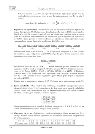 Soluções do Nível 3

            Voltando ao item (b), a área da região hachurada na ﬁgura (b) é igual à área do
            quadrado todo, menos duas vezes a área da região marcada com X, ou seja, é
            igual a
                                                            1           1
                         área da região hachurada = r2 − 2 × (4 − π)r2 = π r2 − r2 .
                                                            4           2

147. Sequência de algarismos – Os números com um algarismo formam os 9 primeiros
     termos da sequência. Os 90 números de dois algarismos formam os 180 termos seguintes.
     Depois vêm os 2 700 termos correspondentes aos números de três algarismos, seguidos
     pelos 36 000 termos correspondentes aos números de quatro algarismos e ﬁnalmente,
     os 450 000 termos que são os correspondentes aos números de cinco algarismos. Logo,
     enumerando os termos da sequência, obtemos 488 889 termos.

            a1 , . . . , a9 , a10 , . . . , a189 , a190 , . . . , a2 889 , a2 890 , . . . , a38 889 , a38 890 , . . . , a488 889
                1 alg                2 algs               3 algs                   4 algs                      5 algs

      Para escrever todos os termos de 1, 2, 3 e 4 algarismos, chegamos à 38 889a posição
      da sequência. Logo, o algarismo na 206 788a posição faz parte de um número de cinco
      algarismos, ou seja, está no bloco

                                                       a38 890 , . . . , a488 889 .
                                                                   5 algs

      Esse bloco é da forma 10 000, 10 001, . . . 99 999. Para ver quantos números de cinco
      algarismos existem desde a posição 38 889 até a posição 206 788, dividimos essa dife-
      rença por 5. Assim, 206 788 − 38 889 = 167 899 e 167 899 = 5 × 33 579 + 4. Portanto,
      precisamos de 33 579 números de cinco algarismos, mais os quatro primeiros algaris-
      mos do 33 580o número de cinco algarismos, que é 43 579, para chegar ao algarismo
      na posição 206 788.
      Como o quarto algarismo do número 43 579 é 7, temos que o algarismo procurado é 7.

148. Soma constante – Para resolver este problema, o mais fácil é começar dispondo os
     números 1, 2, 3, 4, 5, 6, 7, 8 e 9 numa tabela 3 × 3 de modo que a soma de cada linha,
     de cada coluna e de cada diagonal seja 15. Depois basta somar 662 a cada elemento
     da tabela, obtendo, por exemplo, a solução seguinte.

                                                          670       665      666
                                                          663       667      671
                                                          668       669      664

      Assim como existem outras maneiras de dispor os números 1, 2, 3, 4, 5, 6, 7, 8 e 9 na
      tabela, também existem outras soluções desse problema.

149. Contando os zeros – Inicialmente, veriﬁcamos como terminam as potências de 9,
     ou seja, listamos os dois últimos algarismos, os da dezena e da unidade, das potências
     9n , ordenadamente.
             Se n for           0       1     2      3       4       5       6   7      8     9      10     11     12
       9n   termina com         01      09    81     29     61      49      41   69     21    89     01     09     81

308                                                    OBMEP 2010
 