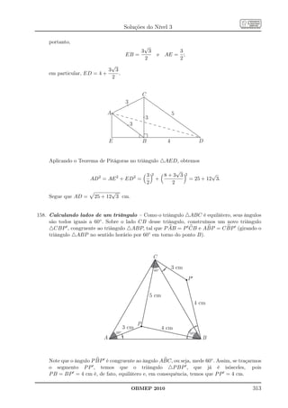 Soluções do Nível 3

    portanto,
                                                  √
                                                 3 3                       3
                                            EB =                     e AE = ;
                                                  2                        2
                             √
                            3 3
    em particular, ED = 4 +     .
                             2


                                                            C
                                            3
                             A                                                  5
                                                            3
                                                3


                                 E                          B               4                    D


    Aplicando o Teorema de Pitágoras no triângulo △AED, obtemos
                                                                          √
                         2          32              2
                                                                2     8+3 3            2            √
                     AD = AE + ED =                                 +                      = 25 + 12 3.
                                    2                                   2
                              √
    Segue que AD =     25 + 12 3 cm.


158. Calculando lados de um triângulo – Como o triângulo △ABC é equilátero, seus ângulos
     são todos iguais a 60◦ . Sobre o lado CB desse triângulo, construímos um novo triângulo
     △CBP ′ , congruente ao triângulo △ABP, tal que P AB = P ′ CB e ABP = C BP ′ (girando o
     triângulo △ABP no sentido horário por 60◦ em torno do ponto B).



                                                                 C

                                                                    60º
                                                                                3 cm

                                                                                           P¢


                                                                5 cm
                                                                                                4 cm


                                                        P
                                           3 cm                           4 cm
                                     60º                                                   60º
                             A                                                                    B



    Note que o ângulo P BP ′ é congruente ao ângulo ABC, ou seja, mede 60◦ . Assim, se traçarmos
    o segmento P P ′ , temos que o triângulo △P BP ′ , que já é isósceles, pois
    P B = BP ′ = 4 cm é, de fato, equilátero e, em consequência, temos que P P ′ = 4 cm.

                                                OBMEP 2010                                                313
 
