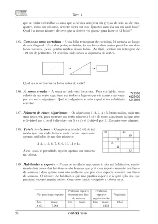 Nível 1

     que se tentar embrulhar os ovos que a doceira comprou em grupos de dois, ou de três,
     quatro, cinco, ou seis ovos, sempre sobra um ovo. Quantos ovos ela usa em cada bolo?
     Qual é o menor número de ovos que a doceira vai gastar para fazer os 43 bolos?


185. Cortando uma cartolina – Uma folha retangular de cartolina foi cortada ao longo
     de sua diagonal. Num dos pedaços obtidos, foram feitos dois cortes paralelos aos dois
     lados menores, pelos pontos médios desses lados. Ao ﬁnal, sobrou um retângulo de
     129 cm de perímetro. O desenho dado indica a sequência de cortes.

                    ...........................................................
                    ...........................................................
                     .                                                                                                                                  .
                                                                                                                                                        .
                    .
                    .                                                          .
                                                                               .
                                                                               .                                                                    .....
                                                                                                                                                   .....
                    .
                    .
                    .                                                          .
                                                                               .
                                                                               .                                                                .... .
                                                                                                                                               .... .   .
                                                                                                                                                        .
                    .                                                          .                                                            ....
                                                                                                                                           ....         .
                                                                                                                                                        .
                    .
                    .
                    .                                                          .
                                                                               .
                                                                               .                                                        ....
                                                                                                                                       ....             .
                                                                                                                                                        .
                                                                                                                                                        .       ..............................
                                                                                                                                                                ..............................
                                                                                                                                                                 .
                    .
                    .
                    .                                                          .
                                                                               .
                                                                               .                                                  ..
                                                                                                                                 .. ....
                                                                                                                                   ....                 .
                                                                                                                                                        .
                                                                                                                                                        .       .                            .
                                                                                                                                                                                             .
                                                                                   -                                                                        -
                    .                                                          .                                                                        .       .                            .
                    .
                    .
                    .
                                                                               .
                                                                               .
                                                                               .                                            ..
                                                                                                                           .. ....
                                                                                                                             ....                       .
                                                                                                                                                        .
                                                                                                                                                        .
                                                                                                                                                        .
                                                                                                                                                                .
                                                                                                                                                                .
                                                                                                                                                                .
                                                                                                                                                                .
                                                                                                                                                                                             .
                                                                                                                                                                                             .
                                                                                                                                                                                             .
                    .
                    .
                    .
                    .
                                                                               .
                                                                               .
                                                                               .
                                                                               .                                      ..
                                                                                                                     .. ....
                                                                                                                       ....                             .
                                                                                                                                                        .
                                                                                                                                                        .
                                                                                                                                                        .
                                                                                                                                                                .
                                                                                                                                                                .
                                                                                                                                                                .
                                                                                                                                                                                             .
                                                                                                                                                                                             .
                                                                                                                                                                                             .
                                                                                                                                                                                             .
                    .
                    .
                    .
                    .
                                                                               .
                                                                               .
                                                                               .
                                                                               .                                ..
                                                                                                               .. ....
                                                                                                                 ....                                   .
                                                                                                                                                        .
                                                                                                                                                        .
                                                                                                                                                                .
                                                                                                                                                                .
                                                                                                                                                                .
                                                                                                                                                                .
                                                                                                                                                                                             .
                                                                                                                                                                                             .
                                                                                                                                                                                             .
                                                                                                                                                                                             .
                    .
                    .
                    .
                    .
                                                                               .
                                                                               .
                                                                               .
                                                                               .                          ..
                                                                                                         .. ....
                                                                                                           ....                                         .
                                                                                                                                                        .
                                                                                                                                                        .
                                                                                                                                                        .
                                                                                                                                                                .
                                                                                                                                                                .
                                                                                                                                                                .
                                                                                                                                                                .
                                                                                                                                                                                             .
                                                                                                                                                                                             .
                                                                                                                                                                                             .
                                                                                                                                                                                             .
                    .
                    .
                    .
                    .
                                                                               .
                                                                               .
                                                                               .
                                                                               .                    ..
                                                                                                   .. ....
                                                                                                     ....                                               .
                                                                                                                                                        .
                                                                                                                                                        .
                                                                                                                                                        .
                                                                                                                                                                                             .
                                                                                                                                                                ..............................
                                                                                                                                                                                             .
                                                                                                                                                                ..............................
                                                                                                                                                                 .
                    .
                    .
                    .
                                                                               .
                                                                               .
                                                                               .              ..
                                                                                             .. ....
                                                                                               ....                                                     .
                                                                                                                                                        .
                                                                                                                                                        .
                    .
                    .
                    .
                    .
                                                                               .
                                                                               .
                                                                               .
                                                                               .        ..
                                                                                        . ....
                                                                                         ....                                                           .
                                                                                                                                                        .
                                                                                                                                                        .
                                                                                                                                                        .
                    ...........................................................
                    ...........................................................
                     .                                                         .    ...........................................................
                                                                                    ............................................................
                                                                                      ..
                                                                                       ..                                                               .




     Qual era o perímetro da folha antes do corte?

186. A soma errada – A soma ao lado está incorreta. Para corrigi-la, basta
                                                                                                                                                                                                                   742586
     substituir um certo algarismo em todos os lugares que ele aparece na conta                                                                                                                                   +829430
     por um outro algarismo. Qual é o algarismo errado e qual é seu substituto                                                                                                                                    1212016
     correto?


187. Número de cinco algarismos – Os algarismos 1, 2, 3, 4 e 5 foram usados, cada um
     uma única vez, para escrever um certo número a b c d e de cinco algarismos tal que a b c
     é divisível por 4, b c d é divisível por 5 e c d e é divisível por 3. Encontre esse número.

188. Tabela misteriosa – Complete a tabela 6 × 6 de tal
     modo que, em cada linha e cada coluna, apareçam                                                                                                                                32                       40
     apenas múltiplos de um dos números                                                                                                                                                                           49
                                                                                                                                                                                                        22
                2, 3, 4, 5, 6, 7, 8, 9, 10, 11 e 12.                                                                                                                                             15
                                                                                                                                                                                                        24
     Além disso, é permitido repetir apenas um número                                                                                                                                                             42
     na tabela.


189. Habitantes e esporte – Numa certa cidade com quase trinta mil habitantes, exata-
     mente dois nonos dos habitantes são homens que praticam esporte somente nos ﬁnais
     de semana e dois quinze avos são mulheres que praticam esporte somente nos ﬁnais
     de semana. O número de habitantes que não pratica esporte é o quíntuplo dos que
     praticam esporte regularmente. Com esses dados, complete a tabela dada.


                                                                                   Praticam esporte                                                           Praticam
               Não praticam esporte                                                 somente nos ﬁns                                                            esporte                                População
                                                                                      de semana                                                             regularmente
               fem.                         masc.                                  fem.     masc.                                                           fem. masc.                                  total
               8 563                        7 582                                                                                                                  1 252

28                                                                                 OBMEP 2010
 