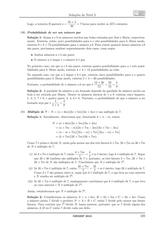 Soluções do Nível 3

                                     35 × 4
    Logo, a torneira B gastará x =          = 7 horas para encher os 35% restantes.
                                       20

190. Probabilidade de ser um número par
    Solução 1: Sejam a e b os números escritos nas bolas retiradas por José e Maria, respectiva-
    mente. Existem, então, nove possibilidades para a e oito possibilidades para b. Desse modo,
    existem 9 × 8 = 72 possibilidades para o número a b. Para contar quantos desses números a b
    são pares, precisamos analisar separadamente dois casos, como segue.

       • Ambos números a e b são pares.
       • O número a é ímpar e o número b é par.

    No primeiro caso, em que a e b são pares, existem quatro possibilidades para a e três possi-
    bilidades para b. Desse modo, existem 4 × 3 = 12 possibilidades ao todo.
    No segundo caso, em que a é ímpar e b é par, existem cinco possibilidades para a e quatro
    possibilidades para b. Desse modo, existem 5 × 4 = 20 possibilidades.
                                                          12 + 20    32    4
    Portanto, a probabilidade de o número a b ser par é           =     = .
                                                             72      72    9
    Solução 2: A paridade do número a ser formado depende da paridade do número escrito na
    bola a ser retirada por Maria. Dentre os números inteiros de 1 a 9, existem cinco ímpares,
    1, 3, 5, 7 e 9, e quatro pares, 2, 4, 6 e 8. Portanto, a probabilidade de que o número a ser
                           4     4
    formado seja par é        = .
                         5+4     9

191. Múltiplo de 7 – N = (n + 6m)(2n + 5m)(3n + 4m) é um múltiplo de 7.
    Solução 1: Inicialmente, observemos que, denotando k = n − m, temos

                       N = (n + 6m)(2n + 5m)(3n + 4m)
                          = (n + 7m − m)(2n + 7m − 2m)(3n + 7m − 3m)
                          = (n − m + 7m) 2(n − m) + 7m 3(n − m) + 7m
                          = (k + 7m)(2k + 7m)(3k + 7m).

    Como 7 é primo e divide N, então pelo menos um dos três fatores k + 7m, 2k + 7m ou 3k + 7m
    de N é múltiplo de 7.
                                           k + 7m    k
      (i) Se k +7m é múltiplo de 7, então          = +m é inteiro, logo k é múltiplo de 7. Segue
                                              7      7
          que 2k e 3k também são múltiplos de 7 e, portanto, os três fatores k + 7m, 2k + 7m e
          3k + 7m de N são múltiplos de 7. Concluímos que N é múltiplo de 73 .
                                             2k + 7m    2k
     (ii) Se 2k + 7m é múltiplo de 7, então           =    + m é inteiro, logo 2k é múltiplo de 7.
                                                7        7
          Como 2 e 7 são primos entre si, segue que k é múltiplo de 7, o que leva ao caso anterior
          e N resulta ser múltiplo de 73 .
     (iii) Se 3k + 7m é múltiplo de 7, analogamente concluímos que k é múltiplo de 7, o que leva
           ao caso anterior e N é múltiplo de 73 .

    Assim, estabelecemos que N é múltiplo de 73 .
    Solução 2: Consideremos os números A = n + 6m, B = 2n + 5m e C = 3n + 4m. Como
    o número primo 7 divide o produto N = A × B × C, então 7 divide pelo menos um desses
    fatores. Para concluir que 73 divide N, basta mostrar, portanto, que se 7 divide algum dos
    números A, B ou C então 7 divide cada um deles.

                                        OBMEP 2010                                            329
 