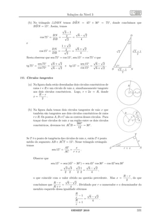 Soluções do Nível 3

      (b) No triângulo △DBN temos DBN = 45◦ + 30◦ = 75◦ , donde concluímos que
          B DN = 15◦ . Assim, temos
                                √
                                  3−1   √    √
                      ◦ BN         2      6− 2                         D
               cos 75 =      = √      =
                        DB          2      4
    e                              √                                 15º
                                1+ 3    √    √
                     ◦  DN        2       6+ 2
              cos 15 =      = √       =        .              2          3 +1
                        DB         2       4                               2
    Resta observar que sen 75◦ = cos 15◦ , sen 15◦ = cos 75◦ e que
                       √     √                              √     √
         ◦  sen 75◦      6+ 2                ◦   sen 15◦      6− 2
    tg 75 =          =√      √     e tg 15 =             =√       √ .           75º
             cos 75◦     6− 2                    cos 15◦      6+ 2          B         3 -1       N
                                                                                        2

193. Círculos tangentes

     (a) Na ﬁgura dada estão desenhadas dois círculos concêntricos de                        R
         raios r e R e um círculo de raio x, simultaneamente tangente
         aos dois círculos concêntricos. Logo, r + 2x = R, donde                                 r       x    x
              R−r
         x=         .
                 2


     (b) Na ﬁgura dada temos dois círculos tangentes de raio x que
         também são tangentes aos dois círculos concêntricos de raios                   R                B
                                                                                                          x
         r e R. Os pontos A, B e C são os centros desses círculos. Para                          r         x
         traçar doze círculos de raio x na região entre os dois círculos                     C       r      A
                                             360◦
         concêntricos, devemos ter ACB =           = 30◦ .
                                              12

                                                                                                         T
    Se T é o ponto de tangência dos círculos de raio x, então T é ponto
    médio do segmento AB e ACT = 15◦ . Nesse triângulo retângulo                                             x
    temos                                                                        15°
                                   AT        x                          C               r+x                      A
                         sen 15◦ =      =        .
                                   AC      r+x

         Observe que
                      sen 15◦ = sen (45◦ − 30◦ ) = sen 45◦ cos 30◦ − cos 45◦ sen 30◦
                                √ √       √         √     √
                                  3 3        21       6− 2
                              =         −        =           ,
                                 2 2       2 2          4
                                                                                    R−r
         o que coincide com o valor obtido na questão precedente. Mas x =               , do que
                                  √     √                                            2
                         R−r        6− 2
         concluímos que        =            . Dividindo por r o numerador e o denominador do
                         R+r          4
         membro esquerdo dessa igualdade obtemos
                                            R      √    √
                                              −1     6− 2
                                            r    =        .
                                            R         4
                                              +1
                                            r

                                        OBMEP 2010                                                           331
 