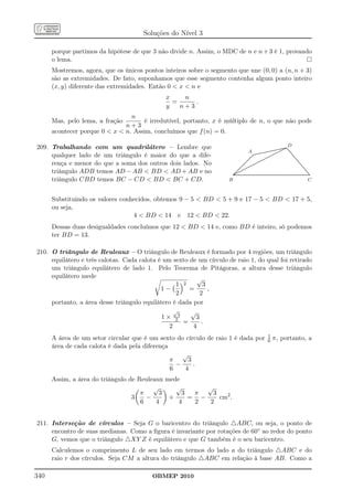 Soluções do Nível 3

      porque partimos da hipótese de que 3 não divide n. Assim, o MDC de n e n + 3 é 1, provando
      o lema.
      Mostremos, agora, que os únicos pontos inteiros sobre o segmento que une (0, 0) a (n, n + 3)
      são as extremidades. De fato, suponhamos que esse segmento contenha algum ponto inteiro
      (x, y) diferente das extremidades. Então 0  x  n e
                                              x    n
                                                =     .
                                              y   n+3
                                 n
      Mas, pelo lema, a fração       é irredutível, portanto, x é múltiplo de n, o que não pode
                               n+3
      acontecer porque 0  x  n. Assim, concluímos que f (n) = 0.

209. Trabalhando com um quadrilátero – Lembre que                                                                                                  ......
                                                                                                                                                  .......
                                                                                                                                                                              D
                                                                                                                                                 . . .
                                                                                                                                        ............. ...
                                                                                                                                       ............. ...
                                                                                                                                                 .
                                                                                            A .............................................................................
                                                                                                                                                          ..
                                                                                                                                                           ..
     qualquer lado de um triângulo é maior do que a dife-                                         ..
                                                                                                ...
                                                                                                      ...
                                                                                                    ...
                                                                                                   ...
                                                                                                       ..
                                                                                                                            .....
                                                                                                                         ....
                                                                                                                        ....
                                                                                                                             .........
                                                                                                                                 ....            ....
                                                                                                                                                  ...       ..
                                                                                                                                                             ..
                                                                                                                                                              ..
                                                                                                                                                               ..
                                                                                                                                                                ..
                                                                                                                                                                 ..
                                                                                                                                                                  ..
                                                                                              ...                   .....
                                                                                                                   .....                                           ..
     rença e menor do que a soma dos outros dois lados. No                                  ....                 ..
                                                                                                                  .                                                 ..
                                                                                                                                                                     ..
                                                                                         .....
                                                                                          ..               .
                                                                                                          .. .....
                                                                                                            .....                                                     ..
                                                                                                                                                                       ..
                                                                                      .... ........
                                                                                      ... ........                                                                      ..
                                                                                                                                                                         ..
                                                                                    ..
                                                                                    .. ......
                                                                                   ... ........                                                                           ..
                                                                                                                                                                           ..
     triângulo ADB temos AD − AB  BD  AD + AB e no
                                                                                  .
                                                                                  .                                                                                         ..
                                                                                                                                                                             ..
                                                                              .........
                                                                               ..........                                                                                     ..
                                                                                                                                                                               ..
                                                                           ......
                                                                           .......
                                                                              .                                                                                                 ..
                                                                                                                                                                                 ..
                                                                        ..... ..........................................................................................
                                                                         ....
                                                                       .................................................................................................
                                                                         ..
                                                                        .....                                                                                                     .

     triângulo CBD temos BC − CD  BD  BC + CD.                     B                                                                                                            C



      Substituindo os valores conhecidos, obtemos 9 − 5  BD  5 + 9 e 17 − 5  BD  17 + 5,
      ou seja,
                                  4  BD  14 e 12  BD  22.
      Dessas duas desigualdades concluímos que 12  BD  14 e, como BD é inteiro, só podemos
      ter BD = 13.

210. O triângulo de Reuleaux – O triângulo de Reuleaux é formado por 4 regiões, um triângulo
     equilátero e três calotas. Cada calota é um sexto de um círculo de raio 1, do qual foi retirado
     um triângulo equilátero de lado 1. Pelo Teorema de Pitágoras, a altura desse triângulo
     equilátero mede                                      √
                                                   1 2      3
                                             1−        =      ,
                                                   2       2
     portanto, a área desse triângulo equilátero é dada por
                                                  √    √
                                             1 × 23      3
                                                     =     .
                                                2       4
                                                                                                                                         1
      A área de um setor circular que é um sexto do círculo de raio 1 é dada por                                                         6         π, portanto, a
      área de cada calota é dada pela diferença
                                                    √
                                                π     3
                                                  −     .
                                                6    4
      Assim, a área do triângulo de Reuleaux mede
                                         √      √       √
                                     π     3      3  π    3
                                  3    −      +     = −     cm2 .
                                     6    4      4   2   2


211. Interseção de círculos – Seja G o baricentro do triângulo △ABC, ou seja, o ponto de
     encontro de suas medianas. Como a ﬁgura é invariante por rotações de 60◦ ao redor do ponto
     G, vemos que o triângulo △XY Z é equilátero e que G também é o seu baricentro.
      Calculemos o comprimento L de seu lado em termos do lado a do triângulo △ABC e do
      raio r dos círculos. Seja CM a altura do triângulo △ABC em relação à base AB. Como a

340                                       OBMEP 2010
 