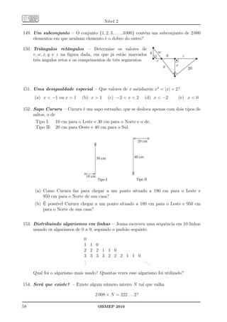 Nível 2

149. Um subconjunto – O conjunto {1, 2, 3, . . . , 3 000} contém um subconjunto de 2 000
     elementos em que nenhum elemento é o dobro do outro?
                                                                                                                     s
150. Triângulos retângulos – Determine os valores de ..........................
                                                                                                                     .

                                                                         . .. w
     v, w, x, y e z na ﬁgura dada, em que já estão marcados 8 ....................r.......... ............... 9
                                                                         .                   .

                                                                         .................s.................................................................s
                                                                         ..........................................s .......................................
                                                                           s                                                     z
                                                                                                                    . r.
                                                                                                            . ...
     três ângulos retos e os comprimentos de três segmentos.
                                                                          .                                   .     .... .                                   .
                                                                                                               .                                          ...
                                                                                                                                                           ..
                                                                                            v ..............        . .
                                                                                                                    . .
                                                                                                                    .
                                                                                                                    .......
                                                                                                                    .
                                                                                                                    .......
                                                                                                                    .
                                                                                                                    .
                                                                                                                    .
                                                                                                                     .
                                                                                                                                                 ...
                                                                                                                                               ...
                                                                                                                                                    ...
                                                                                                                                                  ...
                                                                                                                                                        ...
                                                                                                                                                       ...
                                                                                                                                                     ...
                                                                                                                    .                         ...
                                                                                                                                                         x
                                                                                                                  . .              ..
                                                                                                                                    ..                 .
                                                                                                                                                       .                            ..
                                                                                                                                                                                   ..
                                                                                                                                                       .                         ...
                                                                                                                                                                                ...
                                                                                                                              y ..............         .
                                                                                                                                                       .
                                                                                                                                                       .
                                                                                                                                                       .
                                                                                                                                                       .                   ...
                                                                                                                                                                          ...
                                                                                                                                                                              ...
                                                                                                                                                                             ...
                                                                                                                                                       .
                                                                                                                                                       .
                                                                                                                                                       .
                                                                                                                                                       .
                                                                                                                                                       .             ...
                                                                                                                                                                      . ...
                                                                                                                                                                       ...       20
                                                                                                                                                      r
                                                                                                                                            ..
                                                                                                                                             ..        .
                                                                                                                                                       .           ...
                                                                                                                                              ..
                                                                                                                                               .. .    .
                                                                                                                                                       .         ...
                                                                                                                                                               ...
                                                                                                                                                .. ..... ......
                                                                                                                                                 .. ..... .....

                                                                                                                                                      s
                                                                                                                                                       .
                                                                                                                                                       .
                                                                                                                                                   .. . .
                                                                                                                                                  .. . ......
                                                                                                                                                  ... . ......
                                                                                                                                                       .
                                                                                                                                                    .. . ...
                                                                                                                                                      ....
                                                                                                                                                     .....
                                                                                                                                                       .
                                                                                                                                                       .




151. Uma desigualdade especial – Que valores de x satisfazem x2  |x| + 2?
          (a) x  −1 ou x  1                        (b) x  1              (c) −2  x  2                   (d) x  −2                                       (e) x  0

152. Sapo Cururu – Cururu é um sapo estranho, que se desloca apenas com dois tipos de
     saltos, o de
           Tipo I: 10 cm para o Leste e 30 cm para o Norte e o de;
           Tipo II: 20 cm para Oeste e 40 cm para o Sul.


                                                                                                       20 cm



                                                                 30 cm                              40 cm




                                                        10 cm
                                                                   Tipo I                             Tipo II


          (a) Como Cururu faz para chegar a um ponto situado a 190 cm para o Leste e
              950 cm para o Norte de sua casa?
          (b) É possível Cururu chegar a um ponto situado a 180 cm para o Leste e 950 cm
              para o Norte de sua casa?


153. Distribuindo algarismos em linhas – Joana escreveu uma sequência em 10 linhas
     usando os algarismos de 0 a 9, seguindo o padrão seguinte.

                                                       0
                                                       1 1 0
                                                       2 2 2 1 1 0
                                                       3 3 3 3 2 2 2 1 1 0
                                                       .
                                                       .                   ...
                                                       .

         Qual foi o algarismo mais usado? Quantas vezes esse algarismo foi utilizado?

154. Será que existe? – Existe algum número inteiro N tal que valha

                                                                 2 008 × N = 222 . . . 2?

58                                                                 OBMEP 2010
 