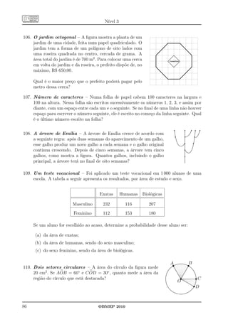 Nível 3


106. O jardim octogonal – A ﬁgura mostra a planta de um
                                                                                           ..........................
     jardim de uma cidade, feita num papel quadriculado. O                            .....                             .....
     jardim tem a forma de um polígono de oito lados com                         ....                                       .....
                                                                         ... ....                                               .....
     uma roseira quadrada no centro, cercada de grama. A               ...                                                           ...
                                                                                                                                       .
                                                                       .                                 .. .
                                                                                                                                       .
                                                                                                           .
                                                                                                        ......
                                                                                                        .....
                                                                       .                                                               .
                                                                                                       .
                                                                                                     .. ...
                                                                                                      .
                                                                                                    ..
     área total do jardim é de 700 m2 . Para colocar uma cerca                                     ..          ..
                                                                       .                                                               .
                                                                                                               ..
                                                                                                 ..
                                                                                                ..
                                                                                                ..               ..
                                                                                                                 ..
                                                                       .                                                               .
                                                                                               .                   ..
                                                                                                                   ..
                                                                                                                    ..
                                                                                             ..
                                                                                            ..
                                                                                            .. roseira..
                                                                       .                                                               .
                                                                                           ..
                                                                                            ..                        .
                                                                                                                     ..
                                                                                             ..
                                                                                              ..                    ..
                                                                                                                    ..
                                                                       ..                                                              .
                                                                                               ..                  .
     em volta do jardim e da roseira, o prefeito dispõe de, no
                                                                                                 ..
                                                                                                 ..
                                                                                                  ..             ..
                                                                                                                 ..
                                                                                                                ..
                                                                       ....                         .. ...    ..
                                                                                                                                       .
                                                                                                    ..
                                                                                                     .. ...
                                                                                                                                    ..
                                                                                                       .. ..
                                                                                                        .. ..
                                                                                                         .. .
                                                                           .....                                                  ..
                                                                                                          ..
                                                                                                           .

     máximo, R$ 650,00.                                                                                                         .
                                                                               .....                                        ....
                                                                                   .....
                                                                                        ............................    ....
     Qual é o maior preço que o prefeito poderá pagar pelo
     metro dessa cerca?

107. Número de caracteres – Numa folha de papel cabem 100 caracteres na largura e
     100 na altura. Nessa folha são escritos sucessivamente os números 1, 2, 3, e assim por
     diante, com um espaço entre cada um e o seguinte. Se no ﬁnal de uma linha não houver
     espaço para escrever o número seguinte, ele é escrito no começo da linha seguinte. Qual
     é o último número escrito na folha?

                                                                                                              q
                                                                                                              .
                                                                                                              .                      .
                                                                                                                                     .
                                                                                                                                     .   q        .
                                                                                                                                                  .      q q q
                                                                                                                                                            .
                                                                                                                                                            .      .
                                                                                                                                                                   .
108. A árvore de Emília – A árvore de Emília cresce de acordo com
                                                                                                              .                      .                     .
                                                                                                              .                      .          ..                .

                                                                                                                  q                      q                        q
                                                                                                              .
                                                                                                              .                      .
                                                                                                                                     .
                                                                                                                                     .           .         .
                                                                                                                                                           .     ..
                                                                                                               .                     .         .           .     .
                                                                                                               .
                                                                                                               .
                                                                                                               .                     . ....
                                                                                                                                     .
                                                                                                                                     . .. .
                                                                                                                                     . ..
                                                                                                                                                           . .
                                                                                                                                                           . .
                                                                                                                                                           .
                                                                                                               ..                    . ....
                                                                                                                                     ......
                                                                                                                                     .                     . ..
                                                                                                                                                          . ...
                                                                                                                .                                         .
                                                                                                                .                    ....
                                                                                                                                      .                   ......
                                                                                                                                                          .
     a seguinte regra: após duas semanas do aparecimento de um galho,                                                                                     .....
                                                                                                                ..                   .
                                                                                                                                     .                     .
                                                                                                                 .                   .
                                                                                                                                     .                   .

                                                                                                                                         q                    q
                                                                                                                 .
                                                                                                                 ..                  .
                                                                                                                                     .                   .
                                                                                                                                                         .
                                                                                                                  .
                                                                                                                  .                  .
                                                                                                                                     .
                                                                                                                                     .                   .
                                                                                                                                                         .
                                                                                                                   .
                                                                                                                   .                 .
                                                                                                                                     .
                                                                                                                                     .                  .
                                                                                                                                                        .
                                                                                                                   ..                .
                                                                                                                                     .                  .
                                                                                                                                                        .
     esse galho produz um novo galho a cada semana e o galho original
                                                                                                                    ..
                                                                                                                     ..              .
                                                                                                                                     .                 ..
                                                                                                                      ..           ..
                                                                                                                                   ...                 .
                                                                                                                        ........... .
                                                                                                                       ..
                                                                                                                         .......... .
                                                                                                                                                       .
                                                                                                                                                       .

                                                                                                                                         q
                                                                                                                                     .
                                                                                                                                     .
                                                                                                                                     .                .
                                                                                                                                                      .
                                                                                                                                     .
                                                                                                                                     .
                                                                                                                                     .               ..
                                                                                                                                     .               .
                                                                                                                                                     .
     continua crescendo. Depois de cinco semanas, a árvore tem cinco
                                                                                                                                     .
                                                                                                                                     .
                                                                                                                                     .              .
                                                                                                                                                    .
                                                                                                                                     .
                                                                                                                                     ..
                                                                                                                                      .
                                                                                                                                     ..            .
                                                                                                                                                   .
                                                                                                                                     ..
                                                                                                                                     . ..         .
                                                                                                                                     . ...........
                                                                                                                                     .
                                                                                                                                     . .........

                                                                                                                                         q
                                                                                                                                     .
                                                                                                                                     .
                                                                                                                                     .
     galhos, como mostra a ﬁgura. Quantos galhos, incluindo o galho
                                                                                                                                     .
                                                                                                                                     .
                                                                                                                                     .
                                                                                                                                     .
                                                                                                                                     .
                                                                                                                                     .
                                                                                                                                     .
                                                                                                                                     .
                                                                                                                                     .
                                                                                                                                     .
                                                                                                                                     .
                                                                                                                                     .
                                                                                                                                     .
     principal, a árvore terá no ﬁnal de oito semanas?
                                                                                                                                     .
                                                                                                                                     .
                                                                                                                                     .
                                                                                                                                     .
                                                                                                                                     .
                                                                                                                                     .
                                                                                                                                     .
                                                                                                                                     .
                                                                                                                                     .
                                                                                                                                     .




109. Um teste vocacional – Foi aplicado um teste vocacional em 1 000 alunos de uma
     escola. A tabela a seguir apresenta os resultados, por área de estudo e sexo.


                                       Exatas       Humanas      Biológicas

                         Masculino       232          116           207
                          Feminino       112          153           180

     Se um aluno for escolhido ao acaso, determine a probabilidade desse aluno ser:

      (a) da área de exatas;
      (b) da área de humanas, sendo do sexo masculino;
      (c) do sexo feminino, sendo da área de biológicas.

                                                                                                    As            .........................
                                                                                                               ........
                                                                                                            . ...
                                                                                                          .....
                                                                                                                        .................
                                                                                                                                             .....s
                                                                                                                                                  B
110. Dois setores circulares – A área do círculo da ﬁgura mede                                         .......                                  ....
                                                                                                                                                ........
                                                                                                     .... ..
                                                                                                   ... ...                                     .. ......
                                                                                                ....
                                                                                                ..            ..                            ..
                                                                                                                                            .            ..
                                                                                                                                                          ..
                                                                                                                                                           ..
                                                                                              ..
                                                                                              ..                ..
                                                                                                                 ..                      ..
                                                                                                                                          .                  ..
                                                                                                                                                              ..
                                                                                            ..
     20 cm2 . Se AOB = 60◦ e C OD = 30◦ , quanto mede a área da                             ..                                         ..
                                                                                                                   ..
                                                                                                                   ..                   .                       ..
                                                                                                                                                                 ..
                                                                                          .
                                                                                          .
                                                                                          .
                                                                                           .                         ..
                                                                                                                      ..             ..
                                                                                                                                      .                           ..
                                                                                                                                                                   .
                                                                                                                                   ..
                                                                                                                              s                                       sC
                                                                                         .
                                                                                         .                             ..           .                              ..
                                                                                                                                                                    .
                                                                                         .                              .. .                                        .
                                                                                        .                                .. . .                                      .
     região do círculo que está destacada?
                                                                                        .
                                                                                        .                                 .. .   .                                   .
                                                                                                                                                                     .
                                                                                        .
                                                                                        .                                   ...............................
                                                                                                                               .............................         .
                                                                                        .
                                                                                        .                                     ..
                                                                                                                             ....
                                                                                                                                ....                                 .
                                                                                                                                                                     .
                                                                                                                      O
                                                                                        .
                                                                                        .                                        ....
                                                                                                                                    ....                             .
                                                                                                                                                                     .
                                                                                        .
                                                                                        .                                             ....
                                                                                                                                        ....                         .
                                                                                                                                                                     .
                                                                                                                                                                     .

                                                                                                                                                               sD
                                                                                        ..                                                ....
                                                                                                                                             ....                   .
                                                                                                                                                                    .
                                                                                         .
                                                                                         ..                                                    ....
                                                                                                                                                  ....             ..
                                                                                          .
                                                                                          ..                                                        ....
                                                                                                                                                      .... .       .
                                                                                           ..                                                           .... ..
                                                                                                                                                           ....
                                                                                            ..                                                               ...
                                                                                             ..
                                                                                              ..
                                                                                               ..                                                              ..
                                                                                                                                                              ..
                                                                                                ..
                                                                                                 ...                                                        ..
                                                                                                                                                           ..
                                                                                                  ...
                                                                                                    ....                                              .....
                                                                                                                                                       ...
                                                                                                      ....
                                                                                                         .....
                                                                                                           .....                                   ....
                                                                                                                                                  ....
                                                                                                                ......... ..............
                                                                                                              .......                         ....
                                                                                                                      ...................
                                                                                                                          ......




86                                     OBMEP 2010
 