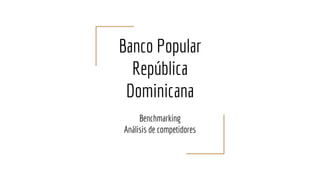 Banco Popular
República
Dominicana
Benchmarking
Análisis de competidores
 