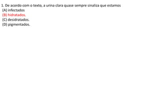 1. De acordo com o texto, a urina clara quase sempre sinaliza que estamos
(A) infectados
(B) hidratados.
(C) desidratados.
(D) pigmentados.
 