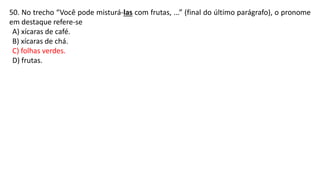 50. No trecho “Você pode misturá-las com frutas, ...” (final do último parágrafo), o pronome
em destaque refere-se
A) xícaras de café.
B) xícaras de chá.
C) folhas verdes.
D) frutas.
 